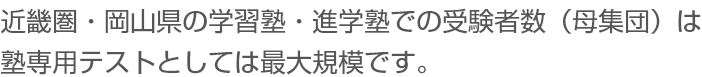 近畿圏の学習塾・進学塾での受験者数（母集団）は、最大 です。より正確な合格可能性診断で、塾生の進路指導にご活用いただけます。