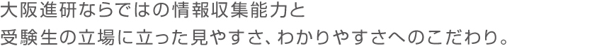 大阪進研ならではの情報収集能力と受験生の立場に立った見やすさ、わかりやすさへのこだわり。