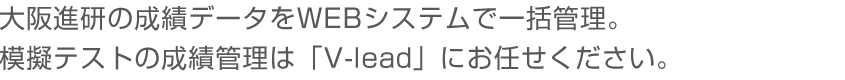 大阪進研の成績データをWEBシステムで一括管理。模擬テストの成績管理は「V-lead」にお任せください。