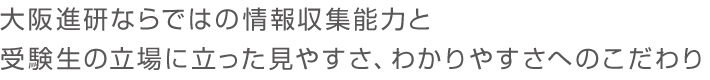 大阪進研ならではの情報収集能力と受験生の立場にたった見やすさ、わかりやすさへのこだわり